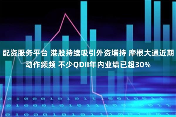 配资服务平台 港股持续吸引外资增持 摩根大通近期动作频频 不少QDII年内业绩已超30%