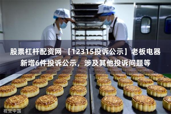 股票杠杆配资网 【12315投诉公示】老板电器新增6件投诉公示，涉及其他投诉问题等