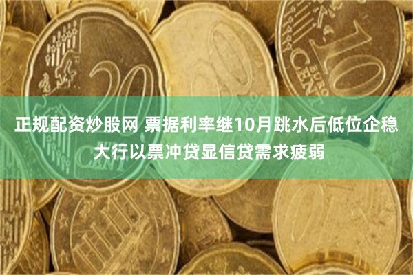 正规配资炒股网 票据利率继10月跳水后低位企稳 大行以票冲贷显信贷需求疲弱