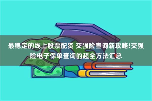 最稳定的线上股票配资 交强险查询新攻略!交强险电子保单查询的超全方法汇总