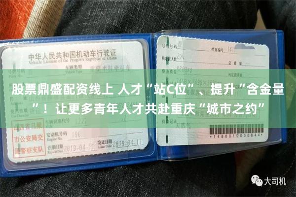 股票鼎盛配资线上 人才“站C位”、提升“含金量”！让更多青年人才共赴重庆“城市之约”