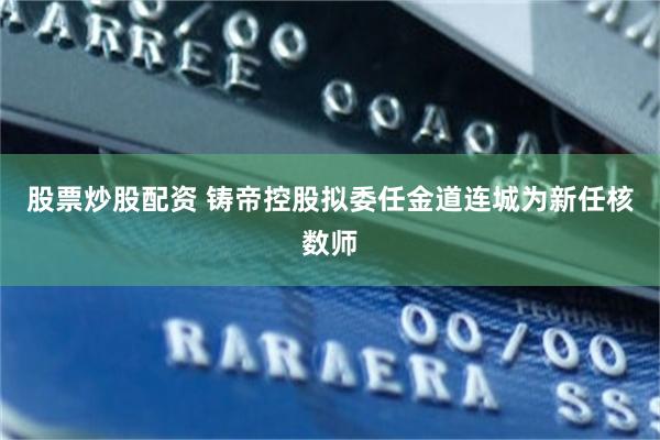 股票炒股配资 铸帝控股拟委任金道连城为新任核数师