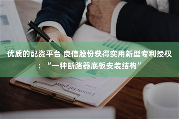 优质的配资平台 良信股份获得实用新型专利授权：“一种断路器底板安装结构”