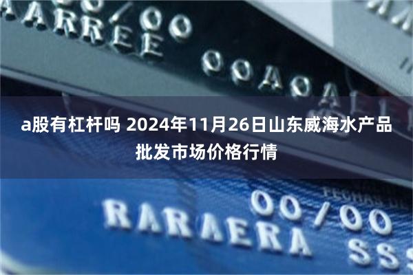 a股有杠杆吗 2024年11月26日山东威海水产品批发市场价格行情