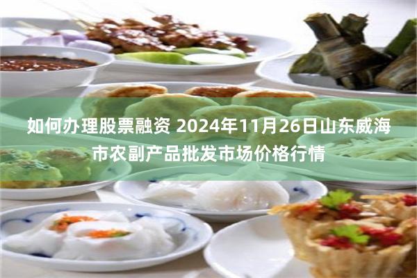 如何办理股票融资 2024年11月26日山东威海市农副产品批发市场价格行情