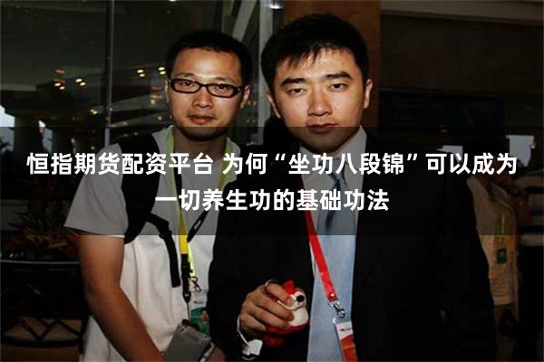 恒指期货配资平台 为何“坐功八段锦”可以成为一切养生功的基础功法