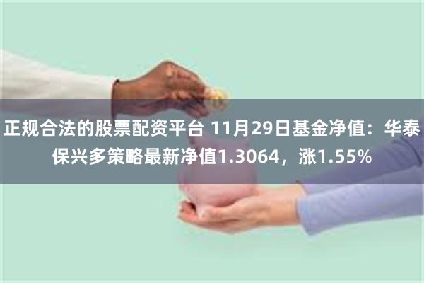 正规合法的股票配资平台 11月29日基金净值：华泰保兴多策略最新净值1.3064，涨1.55%