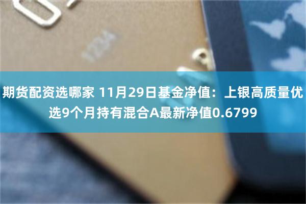 期货配资选哪家 11月29日基金净值：上银高质量优选9个月持有混合A最新净值0.6799