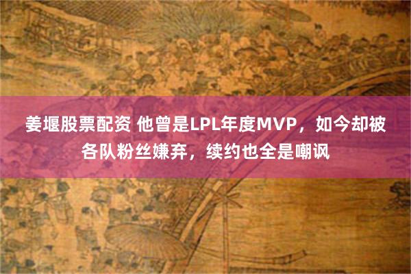 姜堰股票配资 他曾是LPL年度MVP，如今却被各队粉丝嫌弃，续约也全是嘲讽