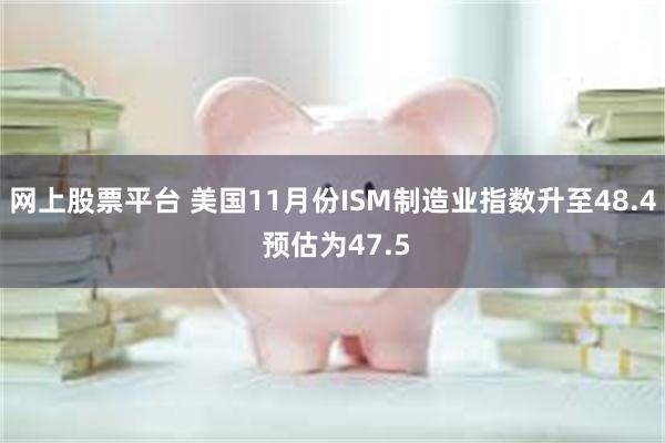 网上股票平台 美国11月份ISM制造业指数升至48.4 预估为47.5