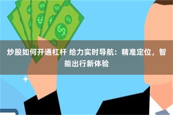 炒股如何开通杠杆 给力实时导航：精准定位，智能出行新体验