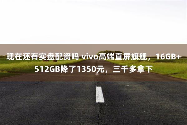 现在还有实盘配资吗 vivo高端直屏旗舰，16GB+512GB降了1350元，三千多拿下