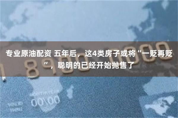 专业原油配资 五年后，这4类房子或将“一贬再贬”，聪明的已经开始抛售了