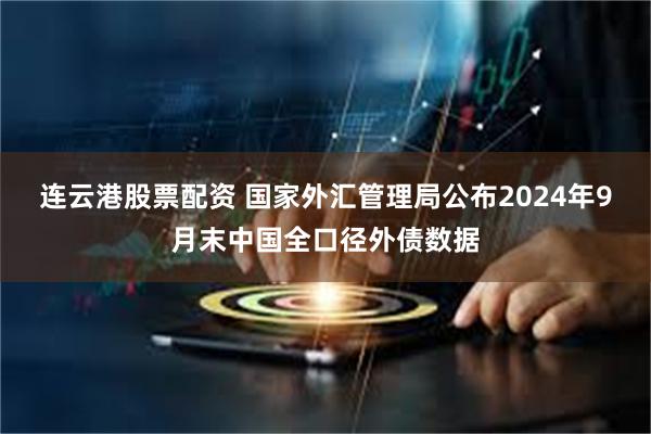 连云港股票配资 国家外汇管理局公布2024年9月末中国全口径外债数据