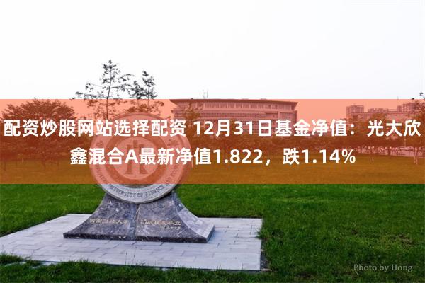 配资炒股网站选择配资 12月31日基金净值：光大欣鑫混合A最新净值1.822，跌1.14%