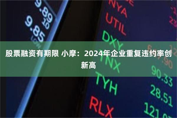 股票融资有期限 小摩：2024年企业重复违约率创新高