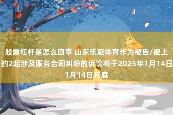 股票杠杆是怎么回事 山东乐旋体育作为被告/被上诉人的2起涉及服务合同纠纷的诉讼将于2025年1月14日开庭