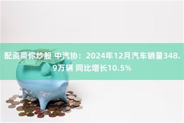 配资带你炒股 中汽协：2024年12月汽车销量348.9万辆 同比增长10.5%