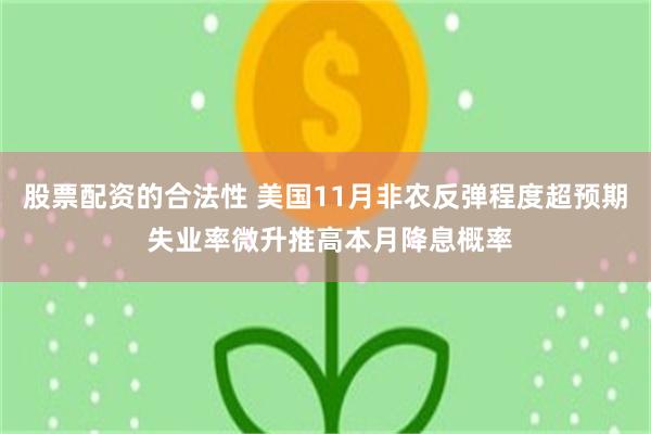 股票配资的合法性 美国11月非农反弹程度超预期 失业率微升推高本月降息概率