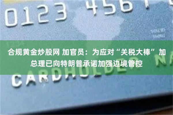 合规黄金炒股网 加官员：为应对“关税大棒” 加总理已向特朗普承诺加强边境管控