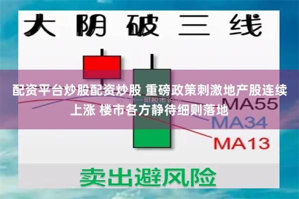 配资平台炒股配资炒股 重磅政策刺激地产股连续上涨 楼市各方静待细则落地