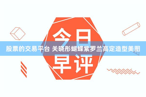 股票的交易平台 关晓彤蝴蝶紫罗兰高定造型美图