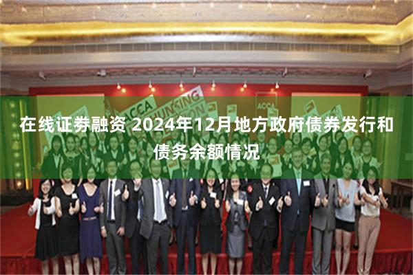 在线证劵融资 2024年12月地方政府债券发行和债务余额情况