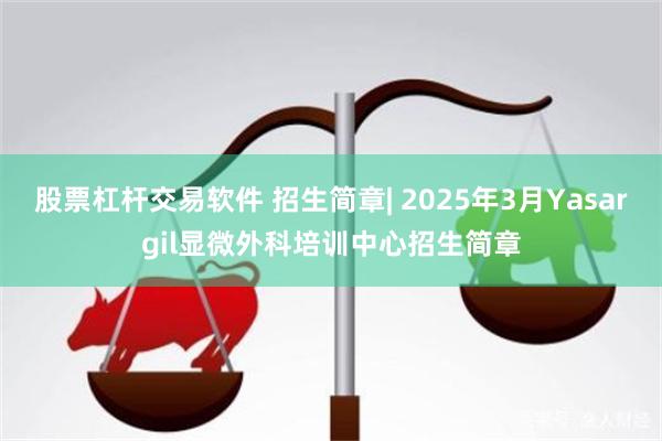 股票杠杆交易软件 招生简章| 2025年3月Yasargil显微外科培训中心招生简章