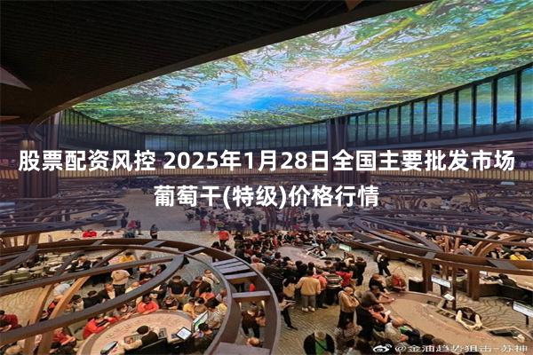 股票配资风控 2025年1月28日全国主要批发市场葡萄干(特级)价格行情