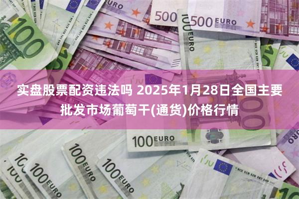 实盘股票配资违法吗 2025年1月28日全国主要批发市场葡萄干(通货)价格行情