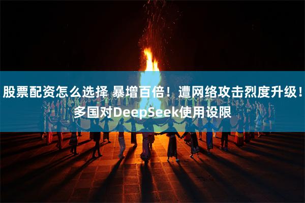 股票配资怎么选择 暴增百倍！遭网络攻击烈度升级！多国对DeepSeek使用设限