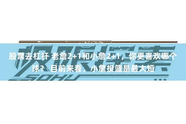 股票去杠杆 老詹2+1和小詹2+1，你更喜欢哪个球？ 目前来看，小詹投篮是最大短