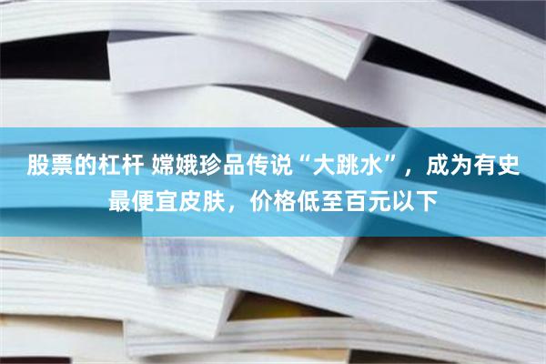 股票的杠杆 嫦娥珍品传说“大跳水”，成为有史最便宜皮肤，价格低至百元以下