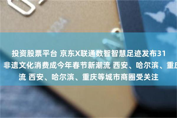 投资股票平台 京东X联通数智智慧足迹发布31城市春节消费观察：非遗文化消费成今年春节新潮流 西安、哈尔滨、重庆等城市商圈受关注