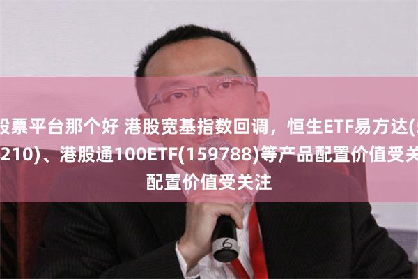 股票平台那个好 港股宽基指数回调，恒生ETF易方达(513210)、港股通100ETF(159788)等产品配置价值受关注