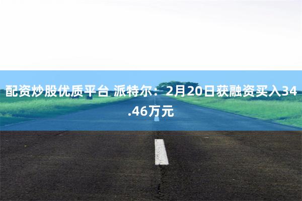 配资炒股优质平台 派特尔：2月20日获融资买入34.46万元