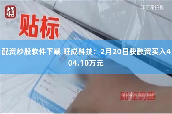 配资炒股软件下载 旺成科技：2月20日获融资买入404.10万元