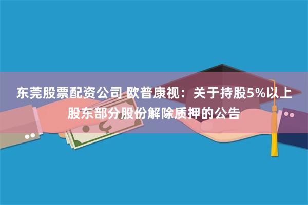 东莞股票配资公司 欧普康视：关于持股5%以上股东部分股份解除质押的公告