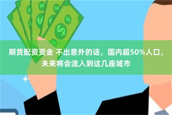 期货配资资金 不出意外的话，国内超50%人口，未来将会流入到这几座城市