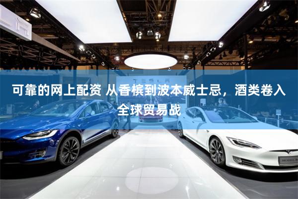 可靠的网上配资 从香槟到波本威士忌，酒类卷入全球贸易战