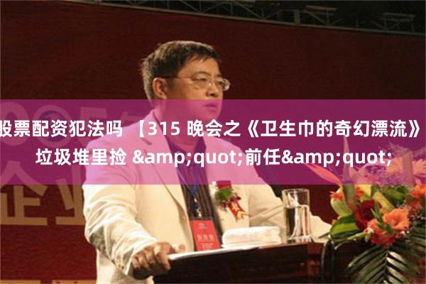 股票配资犯法吗 【315 晚会之《卫生巾的奇幻漂流》：垃圾堆里捡 &quot;前任&quot;