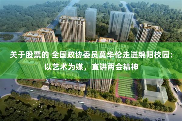 关于股票的 全国政协委员莫华伦走进绵阳校园：以艺术为媒，宣讲两会精神