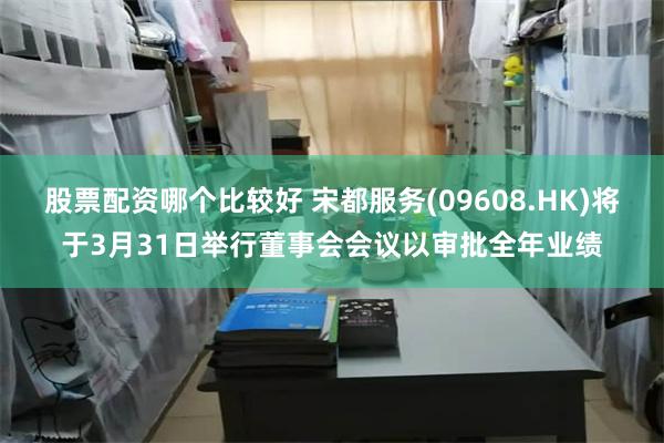 股票配资哪个比较好 宋都服务(09608.HK)将于3月31日举行董事会会议以审批全年业绩