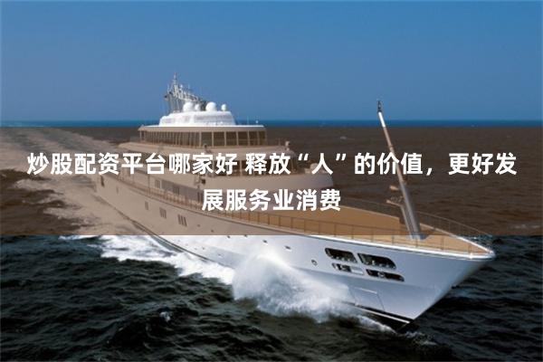 炒股配资平台哪家好 释放“人”的价值，更好发展服务业消费